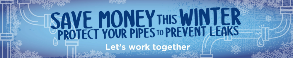 Save Money This Winter Protect you pipes to prevent leaks. Let's work together.
